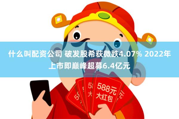 什么叫配资公司 破发股希荻微跌4.07% 2022年上市即巅峰超募6.4亿元