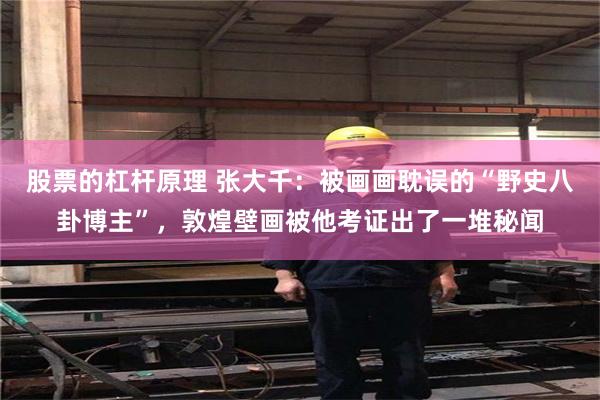 股票的杠杆原理 张大千：被画画耽误的“野史八卦博主”，敦煌壁画被他考证出了一堆秘闻