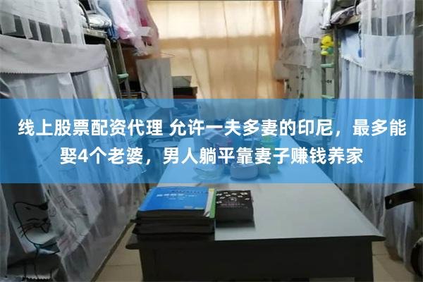 线上股票配资代理 允许一夫多妻的印尼，最多能娶4个老婆，男人躺平靠妻子赚钱养家