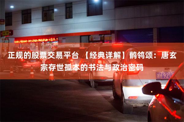 正规的股票交易平台 【经典详解】鹡鸰颂：唐玄宗存世孤本的书法与政治密码