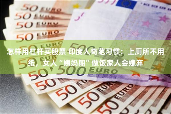 怎样用杠杆买股票 印度人奇葩习惯：上厕所不用纸，女人“姨妈期”做饭家人会嫌弃