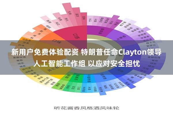 新用户免费体验配资 特朗普任命Clayton领导人工智能工作组 以应对安全担忧