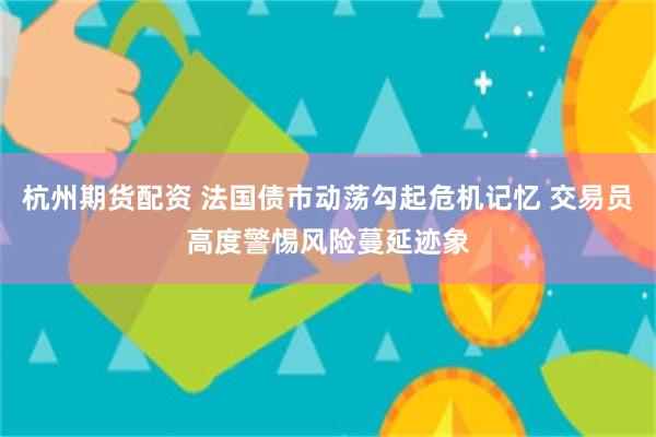杭州期货配资 法国债市动荡勾起危机记忆 交易员高度警惕风险蔓延迹象