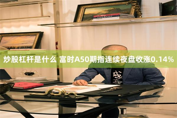 炒股杠杆是什么 富时A50期指连续夜盘收涨0.14%