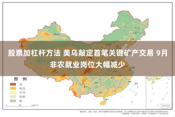 股票加杠杆方法 美乌敲定首笔关键矿产交易 9月非农就业岗位大幅减少