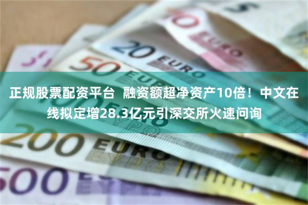 正规股票配资平台  融资额超净资产10倍！中文在线拟定增28.3亿元引深交所火速问询