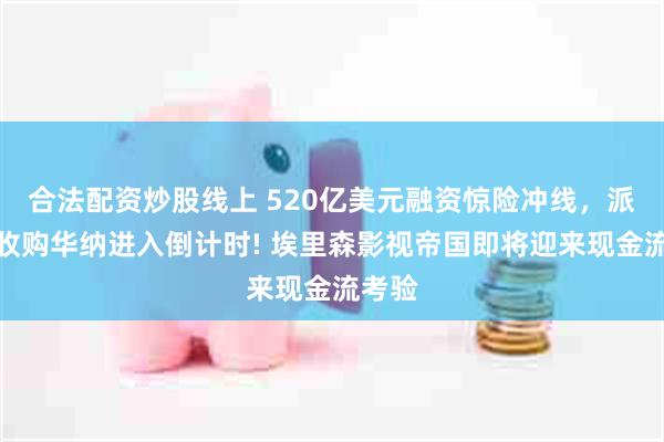 合法配资炒股线上 520亿美元融资惊险冲线，派拉蒙收购华纳进入倒计时! 埃里森影视帝国即将迎来现金流考验
