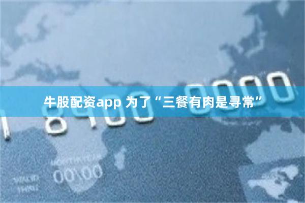 牛股配资app 为了“三餐有肉是寻常”