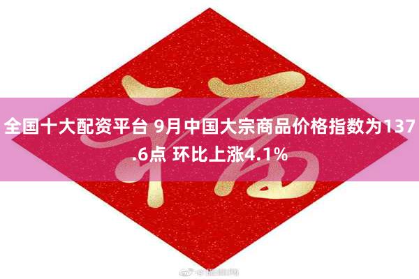 全国十大配资平台 9月中国大宗商品价格指数为137.6点 环比上涨4.1%