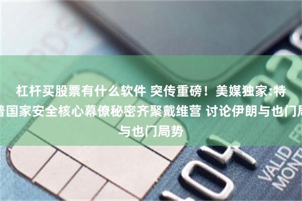 杠杆买股票有什么软件 突传重磅！美媒独家:特朗普国家安全核心幕僚秘密齐聚戴维营 讨论伊朗与也门局势