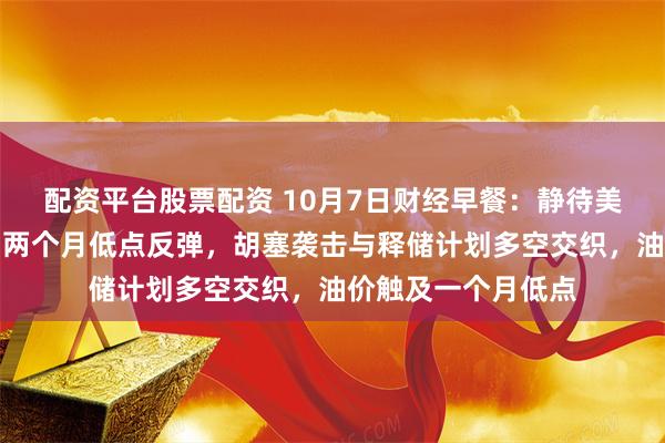 配资平台股票配资 10月7日财经早餐：静待美联储纪要，金价自两个月低点反弹，胡塞袭击与释储计划多空交织，油价触及一个月低点