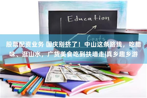 股票配资业务 国庆别挤了！中山这条路线，吃腊味、逛山水，广货美食吃到扶墙走|真乡趣乡游