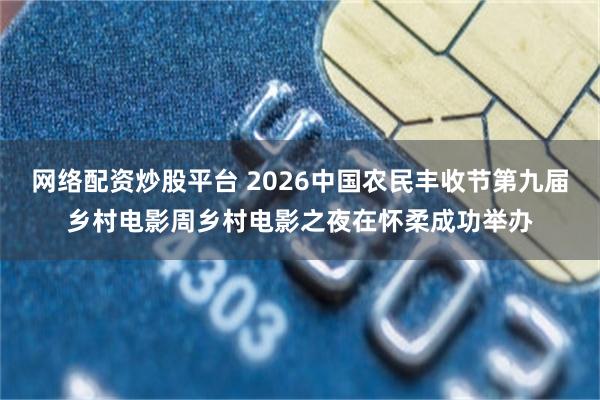 网络配资炒股平台 2026中国农民丰收节第九届乡村电影周乡村电影之夜在怀柔成功举办
