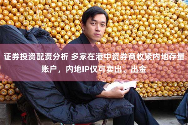 证券投资配资分析 多家在港中资券商收紧内地存量账户，内地IP仅可卖出、出金