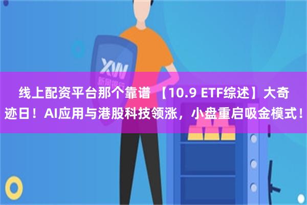 线上配资平台那个靠谱 【10.9 ETF综述】大奇迹日！AI应用与港股科技领涨，小盘重启吸金模式！