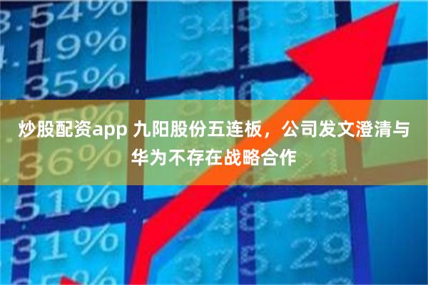 炒股配资app 九阳股份五连板,公司发文澄清与华为不存在战略合作