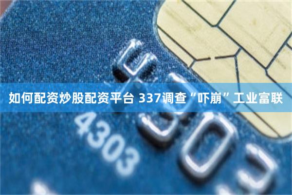 如何配资炒股配资平台 337调查“吓崩”工业富联