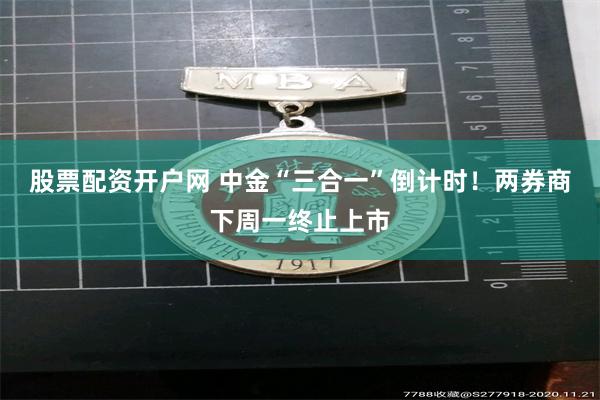 股票配资开户网 中金“三合一”倒计时！两券商下周一终止上市