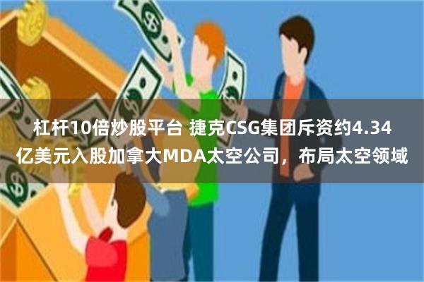 杠杆10倍炒股平台 捷克CSG集团斥资约4.34亿美元入股加拿大MDA太空公司，布局太空领域