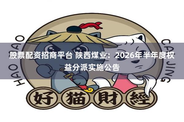 股票配资招商平台 陕西煤业：2026年半年度权益分派实施公告