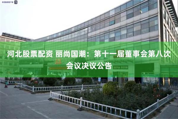 河北股票配资 丽尚国潮：第十一届董事会第八次会议决议公告