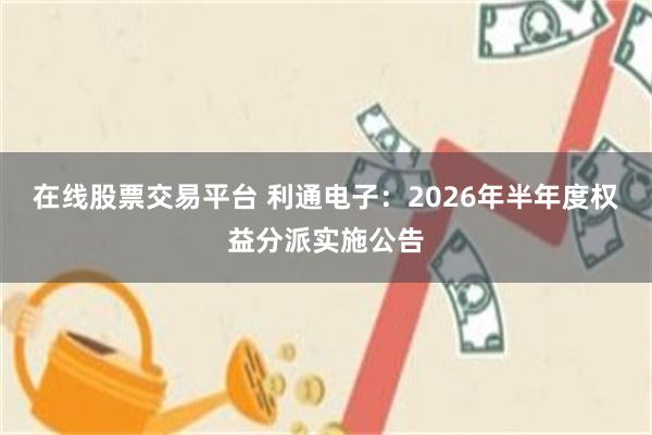在线股票交易平台 利通电子：2026年半年度权益分派实施公告
