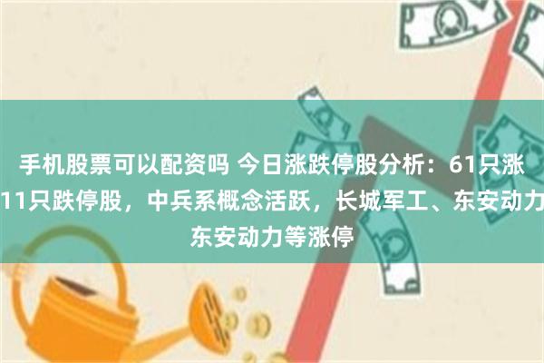 手机股票可以配资吗 今日涨跌停股分析：61只涨停股、11只跌停股，中兵系概念活跃，长城军工、东安动力等涨停
