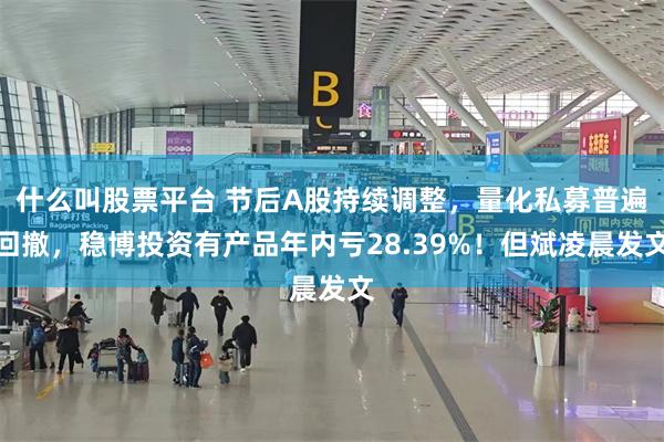 什么叫股票平台 节后A股持续调整,量化私募普遍回撤,稳博投资有产品年内亏28.39%!但斌凌晨发文