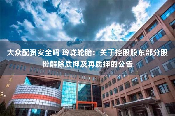 大众配资安全吗 玲珑轮胎：关于控股股东部分股份解除质押及再质押的公告