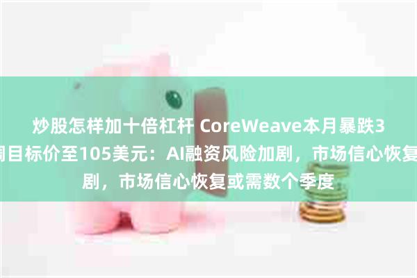 炒股怎样加十倍杠杆 CoreWeave本月暴跌37%，瑞银下调目标价至105美元：AI融资风险加剧，市场信心恢复或需数个季度