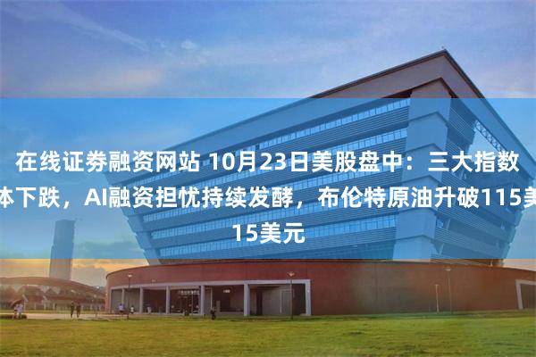 在线证劵融资网站 10月23日美股盘中：三大指数集体下跌，AI融资担忧持续发酵，布伦特原油升破115美元