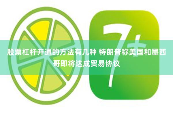 股票杠杆开通的方法有几种 特朗普称美国和墨西哥即将达成贸易协议