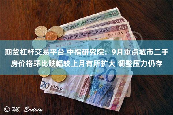 期货杠杆交易平台 中指研究院：9月重点城市二手房价格环比跌幅较上月有所扩大 调整压力仍存