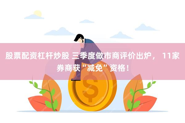 股票配资杠杆炒股 三季度做市商评价出炉， 11家券商获“减免”资格！