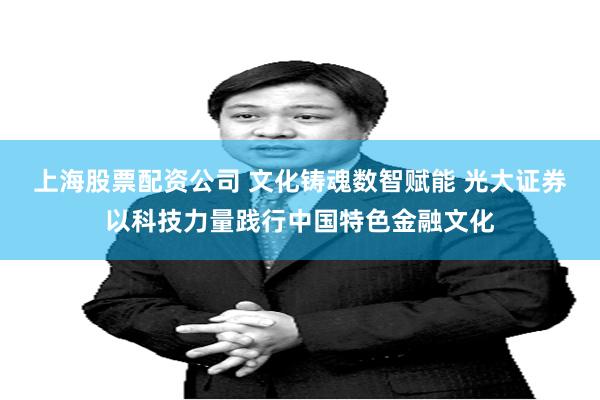 上海股票配资公司 文化铸魂数智赋能 光大证券以科技力量践行中国特色金融文化