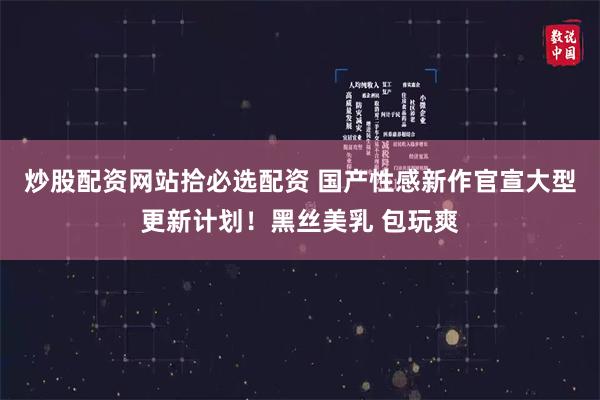 炒股配资网站拾必选配资 国产性感新作官宣大型更新计划！黑丝美乳 包玩爽