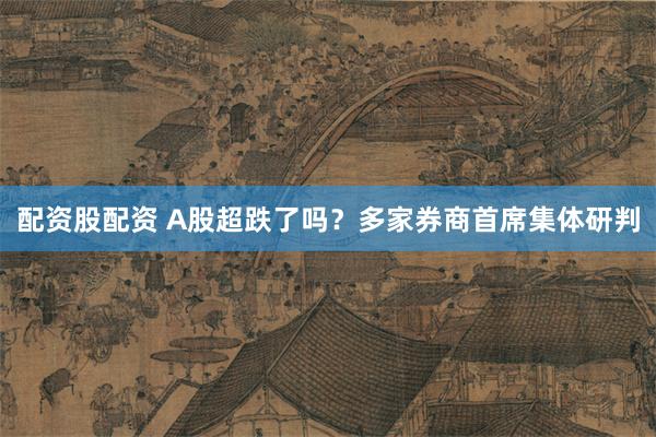 配资股配资 A股超跌了吗？多家券商首席集体研判