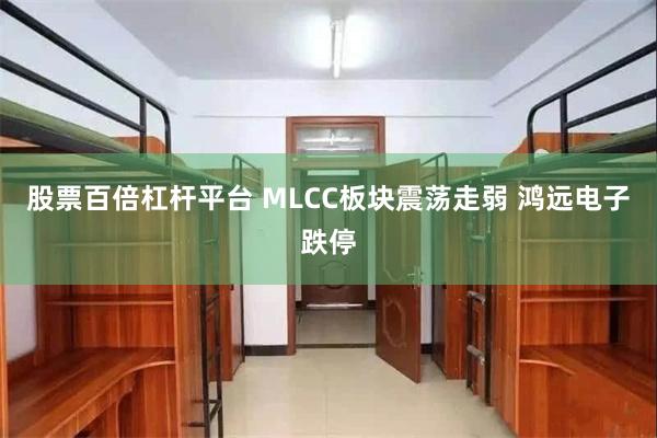 股票百倍杠杆平台 MLCC板块震荡走弱 鸿远电子跌停