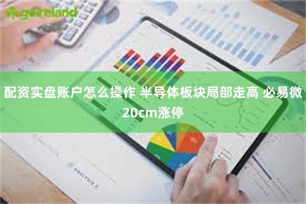 配资实盘账户怎么操作 半导体板块局部走高 必易微20cm涨停